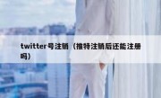 twitter号注销（推特注销后还能注册吗）