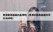 香港服务器国内能用吗（香港的服务器国内可以访问吗）