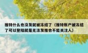 推特什么也没发就被冻结了（推特账户被冻结了可以登陆就是无法发推也不能关注人）
