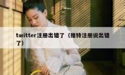 twitter注册出错了（推特注册说出错了）