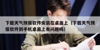 下载天气预报软件安装在桌面上（下载天气预报软件到手机桌面上有问题吗）