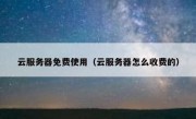 云服务器免费使用（云服务器怎么收费的）
