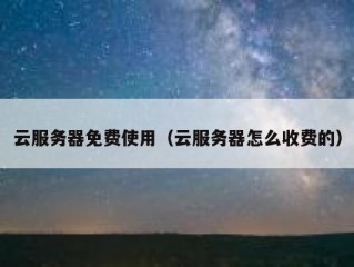 云服务器免费使用（云服务器怎么收费的）