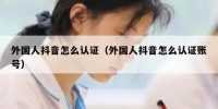 外国人抖音怎么认证（外国人抖音怎么认证账号）