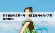 抖音直播间点赞一万（抖音直播间点赞一万赞有收益吗）