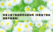抖音上加了粉丝团可以退出吗（抖音加了粉丝团能不能退出）