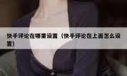 快手评论在哪里设置（快手评论在上面怎么设置）