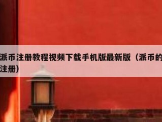 派币注册教程视频下载手机版最新版（派币的注册）
