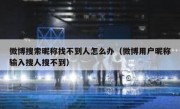 微博搜索昵称找不到人怎么办（微博用户昵称输入搜人搜不到）