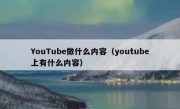 YouTube做什么内容（youtube上有什么内容）