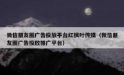 微信朋友圈广告投放平台红枫叶传媒（微信朋友圈广告投放推广平台）