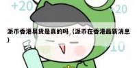 派币香港易货是真的吗（派币在香港最新消息）