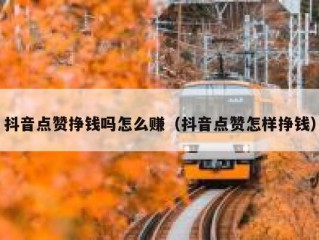 抖音点赞挣钱吗怎么赚（抖音点赞怎样挣钱）