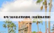 有专门给抖音点赞的群吗（抖音视频点赞群）