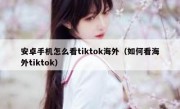 安卓手机怎么看tiktok海外（如何看海外tiktok）