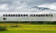 抖音增加粉丝量有用吗（抖音增加粉丝有什么用）