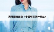 海外圈粉无数（中国明星海外粉丝）