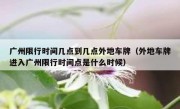 广州限行时间几点到几点外地车牌（外地车牌进入广州限行时间点是什么时候）