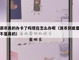 派币真的办卡了吗现在怎么办呢（派币到底是不是真的）