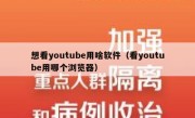想看youtube用啥软件（看youtube用哪个浏览器）