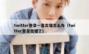 twitter登录一直出错怎么办（twitter登录出错了）