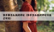 快手里怎么关闭评论（快手怎么关闭评论仅自己可见）