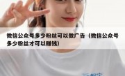 微信公众号多少粉丝可以做广告（微信公众号多少粉丝才可以赚钱）