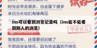 ins可以看到浏览记录吗（ins能不能看到别人的浏览）