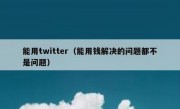 能用twitter（能用钱解决的问题都不是问题）