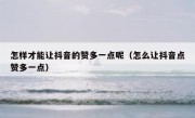 怎样才能让抖音的赞多一点呢（怎么让抖音点赞多一点）