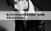 能上facebook的免费加速器（加速器可以上facebook）