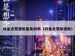 抖音点赞涨粉是真的吗（抖音点赞和涨粉）