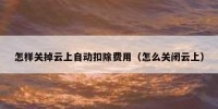 怎样关掉云上自动扣除费用（怎么关闭云上）