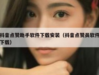 抖音点赞助手软件下载安装（抖音点赞员软件下载）