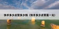 快手多少点赞多少钱（快手多少点赞是一元）