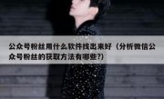 公众号粉丝用什么软件找出来好（分析微信公众号粉丝的获取方法有哪些?）
