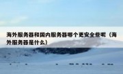 海外服务器和国内服务器哪个更安全些呢（海外服务器是什么）