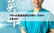 tiktok里面的单位k和m（tiktok多少k）