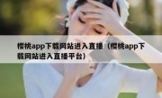 樱桃app下载网站进入直播（樱桃app下载网站进入直播平台）