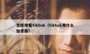 怎样观看tiktok（tiktok用什么加速器）