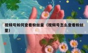 视频号如何查看粉丝量（视频号怎么查看粉丝量）