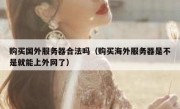 购买国外服务器合法吗（购买海外服务器是不是就能上外网了）