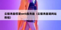 云服务器搭建web服务器（云服务器建网站教程）