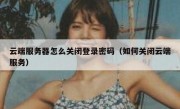 云端服务器怎么关闭登录密码（如何关闭云端服务）