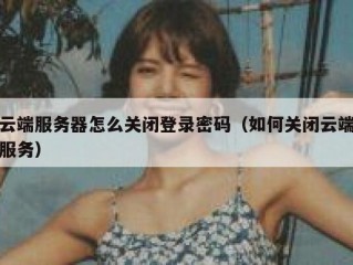 云端服务器怎么关闭登录密码（如何关闭云端服务）