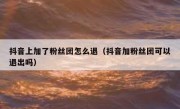 抖音上加了粉丝团怎么退（抖音加粉丝团可以退出吗）