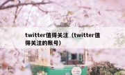 twitter值得关注（twitter值得关注的账号）