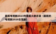 最新电视剧2023热播最火剧古装（最新的电视剧2020古装剧）
