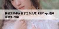 我被派币平台骗了怎么处理（派币app在中国被关了吗）