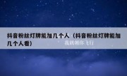 抖音粉丝灯牌能加几个人（抖音粉丝灯牌能加几个人看）